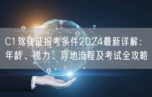 C1驾驶证报考条件2024最新详解：年龄、视力、异地流程及考试全攻略
