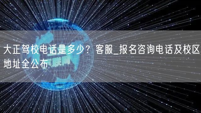 大正驾校电话是多少？客服_报名咨询电话及校区地址全公布