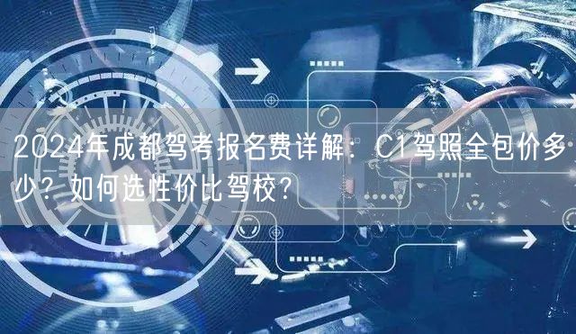 2024年成都驾考报名费详解:C1驾照全包价多少?如何选性价比驾校?
