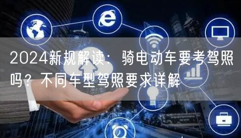 2024新规解读:骑电动车要考驾照吗?不同车型驾照要求详解 2024新规解读:骑电动车要考驾照吗?不同车型驾照要求详解