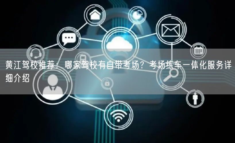 黄江驾校推荐:哪家驾校有自带考场?考场练车一体化服务详细介绍 黄江驾校推荐:哪家驾校有自带考场?考场练车一体化服务详细介绍