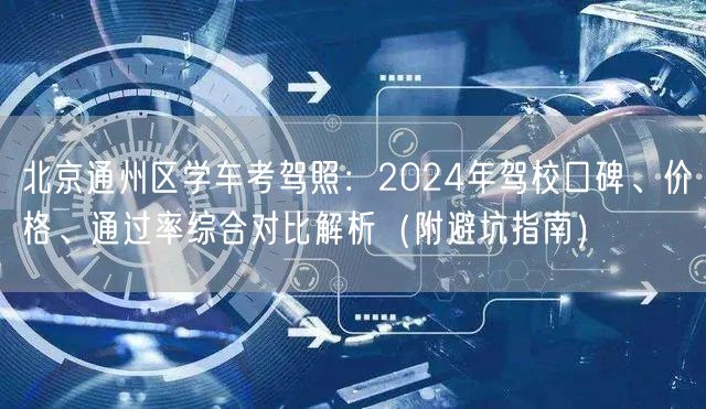 北京通州区学车考驾照：2024年驾校口碑、价格、通过率综合对比解析（附避坑指南）