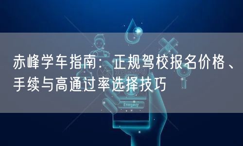 赤峰学车指南：正规驾校报名价格、手续与高通过率选择技巧