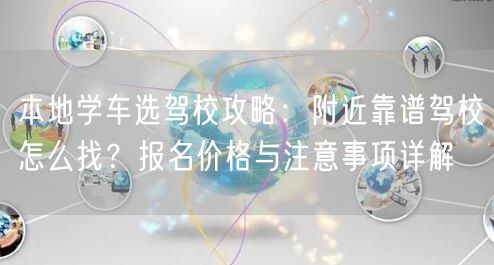本地学车选驾校攻略：附近靠谱驾校怎么找？报名价格与注意事项详解