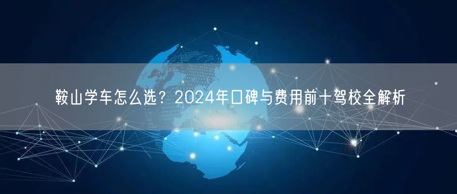 鞍山学车怎么选?2024年口碑与费用前十驾校全解析 鞍山学车怎么选?2024年口碑与费用前十驾校全解析