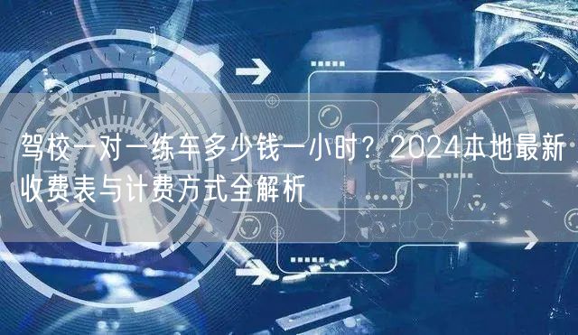 驾校一对一练车多少钱一小时？2024本地最新收费表与计费方式全解析