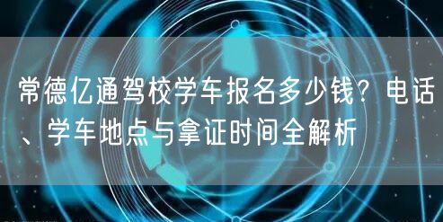 常德亿通驾校学车报名多少钱？电话、学车地点与拿证时间全解析