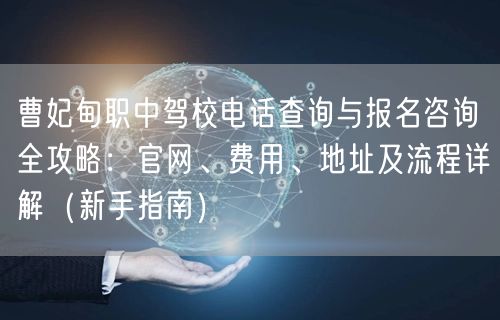 曹妃甸职中驾校电话查询与报名咨询全攻略：官网、费用、地址及流程详解（新手指南）