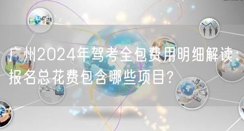 广州2024年驾考全包费用明细解读:报名总花费包含哪些项目? 广州2024年驾考全包费用明细解读:报名总花费包含哪些项目?