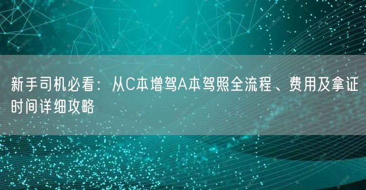 新手司机必看:从C本增驾A本驾照全流程、费用及拿证时间详细攻略