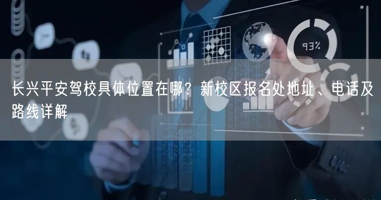 长兴平安驾校具体位置在哪?新校区报名处地址、电话及路线详解 长兴平安驾校具体位置在哪?新校区报名处地址、电话及路线详解