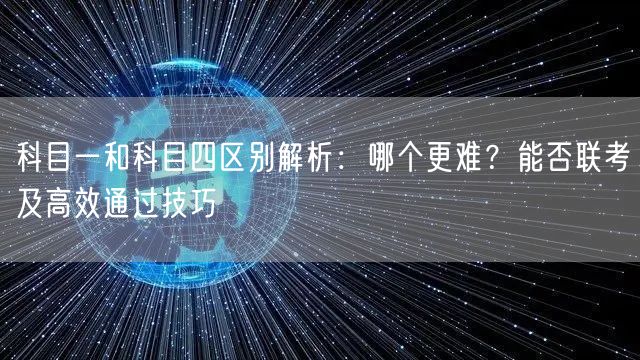 科目一和科目四区别解析:哪个更难?能否联考及高效通过技巧 科目一和科目四区别解析:哪个更难?能否联考及高效通过技巧