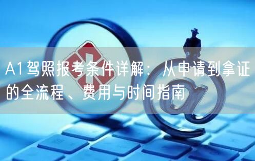 A1驾照报考条件详解:从申请到拿证的全流程、费用与时间指南 A1驾照报考条件详解:从申请到拿证的全流程、费用与时间指南