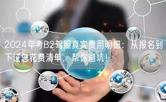 2024年考B2驾照真实费用明细:从报名到下证总花费清单,帮你避坑! 2024年考B2驾照真实费用明细:从报名到下证总花费清单,帮你避坑!
