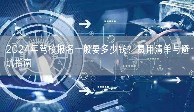2024年驾校报名一般要多少钱?费用清单与避坑指南