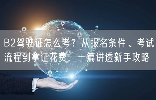 B2驾驶证怎么考?从报名条件、考试流程到拿证花费,一篇讲透新手攻略 B2驾驶证怎么考?从报名条件、考试流程到拿证花费,一篇讲透新手攻略