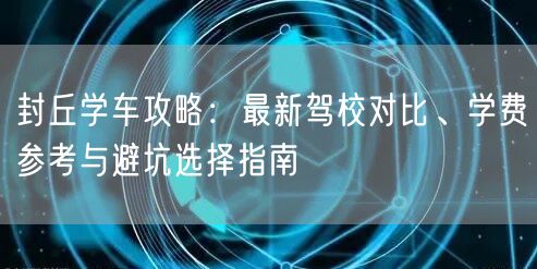 封丘学车攻略：最新驾校对比、学费参考与避坑选择指南