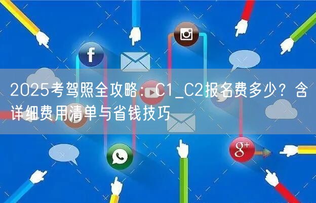 2025考驾照全攻略：C1_C2报名费多少？含详细费用清单与省钱技巧