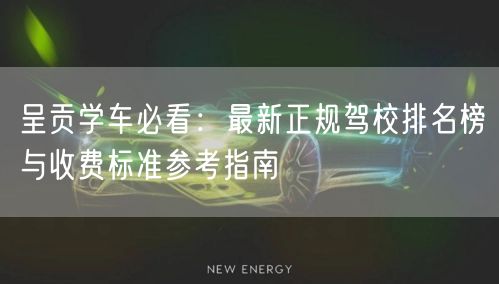 呈贡学车必看:最新正规驾校排名榜与收费标准参考指南 呈贡学车必看:最新正规驾校排名榜与收费标准参考指南