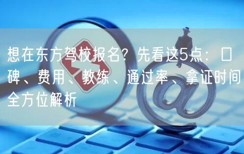 想在东方驾校报名?先看这5点:口碑、费用、教练、通过率、拿证时间全方位解析 想在东方驾校报名?先看这5点:口碑、费用、教练、通过率、拿证时间全方位解析