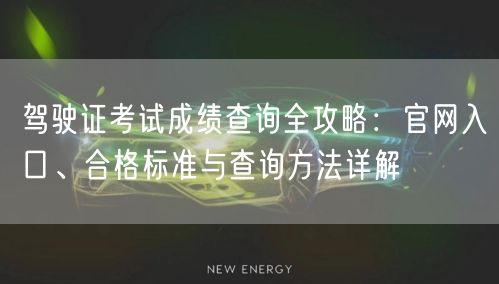 驾驶证考试成绩查询全攻略:官网入口、合格标准与查询方法详解 驾驶证考试成绩查询全攻略:官网入口、合格标准与查询方法详解