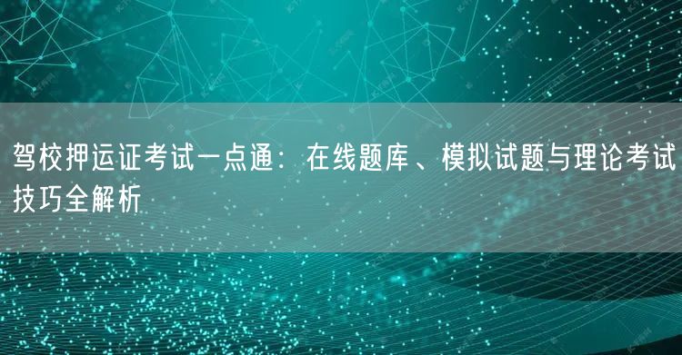 驾校押运证考试一点通:在线题库、模拟试题与理论考试技巧全解析 驾校押运证考试一点通:在线题库、模拟试题与理论考试技巧全解析