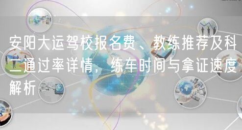 安阳大运驾校报名费、教练推荐及科二通过率详情,练车时间与拿证速度解析 安阳大运驾校报名费、教练推荐及科二通过率详情,练车时间与拿证速度解析