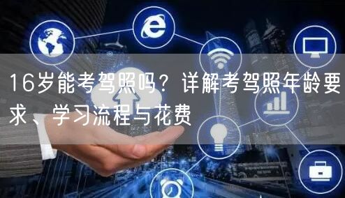 16岁能考驾照吗？详解考驾照年龄要求、学习流程与花费