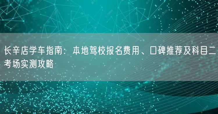 长辛店学车指南：本地驾校报名费用、口碑推荐及科目二考场实测攻略