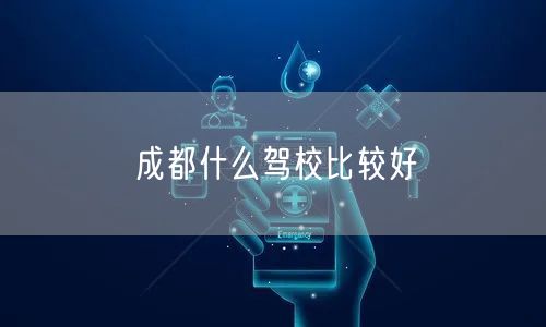 成都什么驾校比较好 成都什么驾校比较好