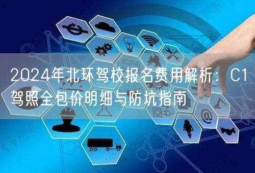 2024年北环驾校报名费用解析:C1驾照全包价明细与防坑指南 2024年北环驾校报名费用解析:C1驾照全包价明细与防坑指南