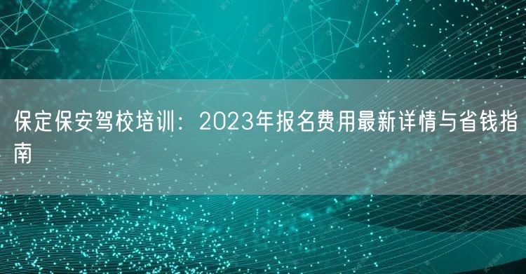 保定保安驾校培训:2023年报名费用最新详情与省钱指南 保定保安驾校培训:2023年报名费用最新详情与省钱指南