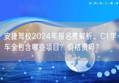 安捷驾校2024年报名费解析：C1学车全包含哪些项目？价格贵吗？