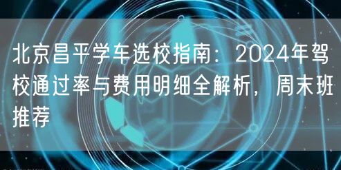北京昌平学车选校指南：2024年驾校通过率与费用明细全解析，周末班推荐