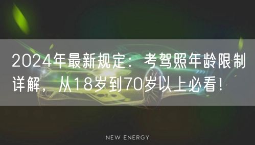 2024年最新规定:考驾照年龄限制详解,从18岁到70岁以上必看!