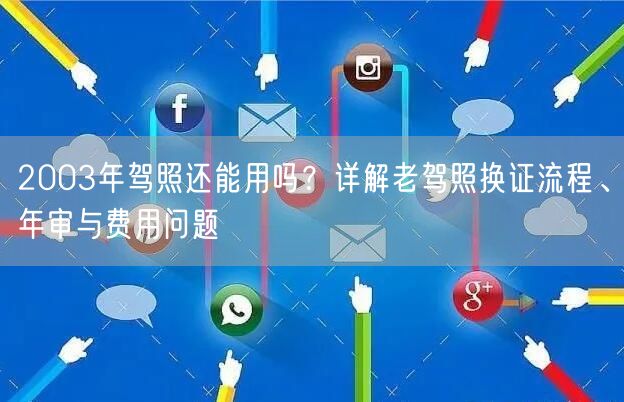 2003年驾照还能用吗？详解老驾照换证流程、年审与费用问题