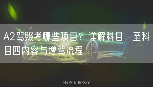 A2驾照考哪些项目？详解科目一至科目四内容与增驾流程