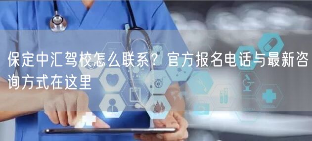 保定中汇驾校怎么联系?官方报名电话与最新咨询方式在这里 保定中汇驾校怎么联系?官方报名电话与最新咨询方式在这里