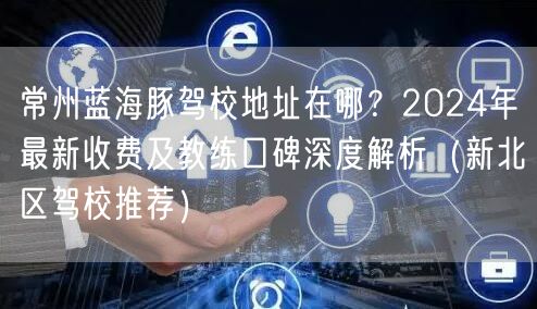 常州蓝海豚驾校地址在哪?2024年最新收费及教练口碑深度解析(新北区驾校推荐) 常州蓝海豚驾校地址在哪?2024年最新收费及教练口碑深度解析(新北区驾校推荐)