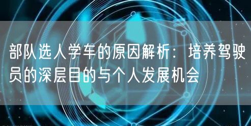 部队选人学车的原因解析:培养驾驶员的深层目的与个人发展机会 部队选人学车的原因解析:培养驾驶员的深层目的与个人发展机会