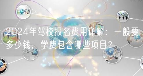 2024年驾校报名费用详解：一般要多少钱，学费包含哪些项目？