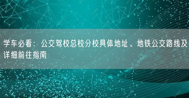 学车必看：公交驾校总校分校具体地址、地铁公交路线及详细前往指南