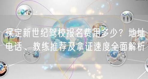 保定新世纪驾校报名费用多少？地址电话、教练推荐及拿证速度全面解析