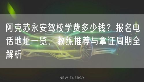 阿克苏永安驾校学费多少钱?报名电话地址一览,教练推荐与拿证周期全解析 阿克苏永安驾校学费多少钱?报名电话地址一览,教练推荐与拿证周期全解析