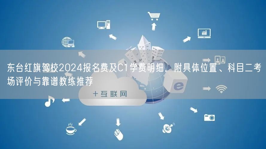 东台红旗驾校2024报名费及C1学费明细，附具体位置、科目二考场评价与靠谱教练推荐