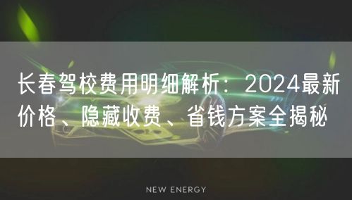 长春驾校费用明细解析:2024最新价格、隐藏收费、省钱方案全揭秘 长春驾校费用明细解析:2024最新价格、隐藏收费、省钱方案全揭秘
