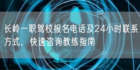 长岭一职驾校报名电话及24小时联系方式，快速咨询教练指南