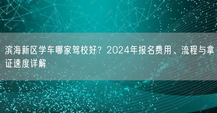 滨海新区学车哪家驾校好？2024年报名费用、流程与拿证速度详解