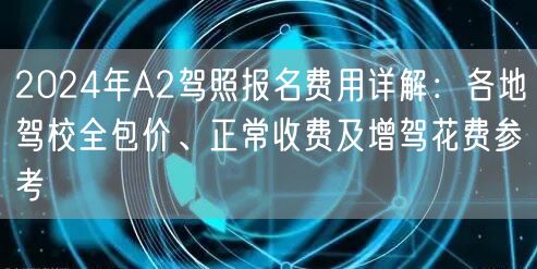 2024年A2驾照报名费用详解:各地驾校全包价、正常收费及增驾花费参考 2024年A2驾照报名费用详解:各地驾校全包价、正常收费及增驾花费参考