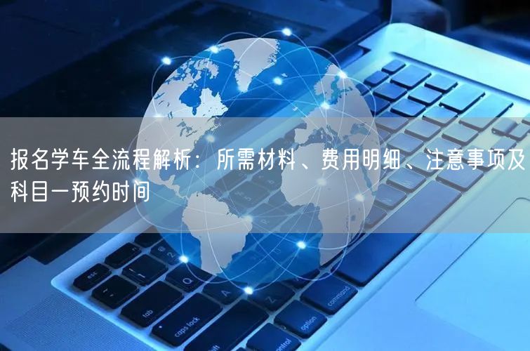 报名学车全流程解析：所需材料、费用明细、注意事项及科目一预约时间